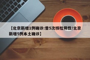 【北京新增1例确诊:曾5次核检阴性/北京新增5例本土确诊】