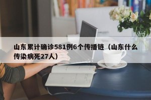 山东累计确诊581例6个传播链（山东什么传染病死27人）