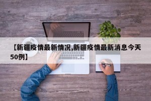 【新疆疫情最新情况,新疆疫情最新消息今天50例】