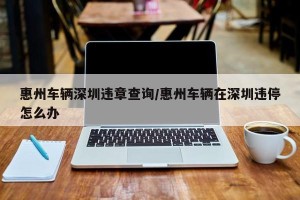 惠州车辆深圳违章查询/惠州车辆在深圳违停怎么办