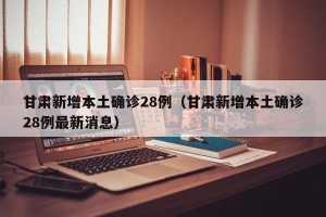 甘肃新增本土确诊28例（甘肃新增本土确诊28例最新消息）