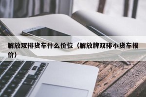 解放双排货车什么价位（解放牌双排小货车报价）