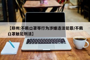 【郑州:不戴口罩等行为涉嫌违法犯罪/不戴口罩触犯刑法】