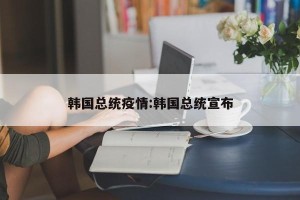 韩国总统疫情:韩国总统宣布