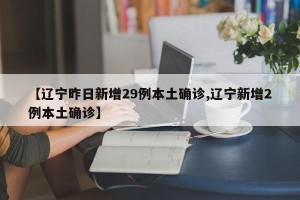 【辽宁昨日新增29例本土确诊,辽宁新增2例本土确诊】