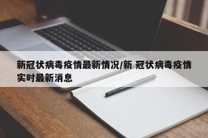 新冠状病毒疫情最新情况/新 冠状病毒疫情实时最新消息