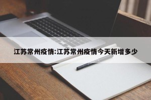 江苏常州疫情:江苏常州疫情今天新增多少