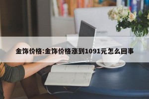 金饰价格:金饰价格涨到1091元怎么回事