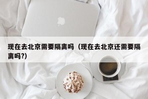 现在去北京需要隔离吗（现在去北京还需要隔离吗?）