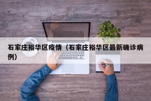 石家庄裕华区疫情（石家庄裕华区最新确诊病例）