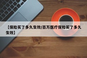 【保险买了多久生效/百万医疗保险买了多久生效】