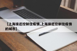 【上海接近控制住疫情,上海接近控制住疫情的城市】