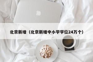北京新增（北京新增中小学学位24万个）