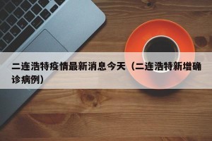 二连浩特疫情最新消息今天（二连浩特新增确诊病例）
