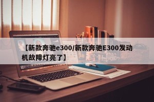 【新款奔驰e300/新款奔驰E300发动机故障灯亮了】