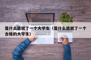 是什么造就了一个大学生（是什么造就了一个合格的大学生）