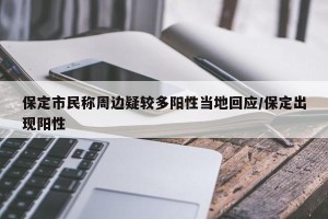 保定市民称周边疑较多阳性当地回应/保定出现阳性