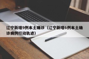 辽宁新增9例本土确诊（辽宁新增6例本土确诊病例行动轨迹）