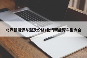 北汽新能源车型及价格/北汽新能源车型大全