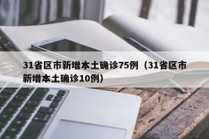 31省区市新增本土确诊75例（31省区市新增本土确诊10例）