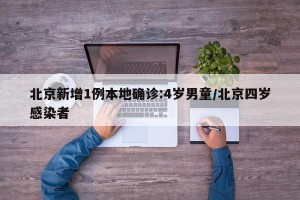 北京新增1例本地确诊:4岁男童/北京四岁感染者