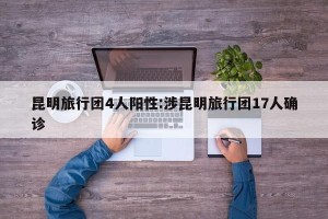 昆明旅行团4人阳性:涉昆明旅行团17人确诊