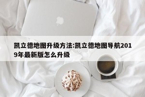 凯立德地图升级方法:凯立德地图导航2019年最新版怎么升级